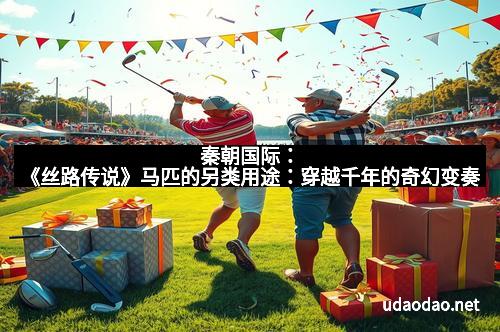 秦朝国际：《丝路传说》马匹的另类用途：穿越千年的奇幻变奏