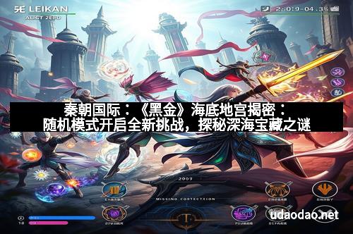 秦朝国际：《黑金》海底地宫揭密：随机模式开启全新挑战，探秘深海宝藏之谜
