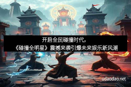 开启全民碰撞时代，《碰撞全明星》震撼来袭引爆未来娱乐新风潮